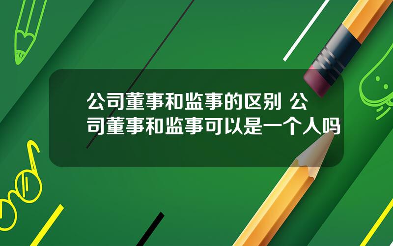 公司董事和监事的区别 公司董事和监事可以是一个人吗